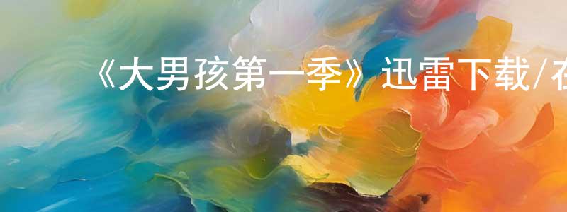 白东辉发布《大男孩第一季》迅雷下载/在线观看-都市情感-美剧天堂